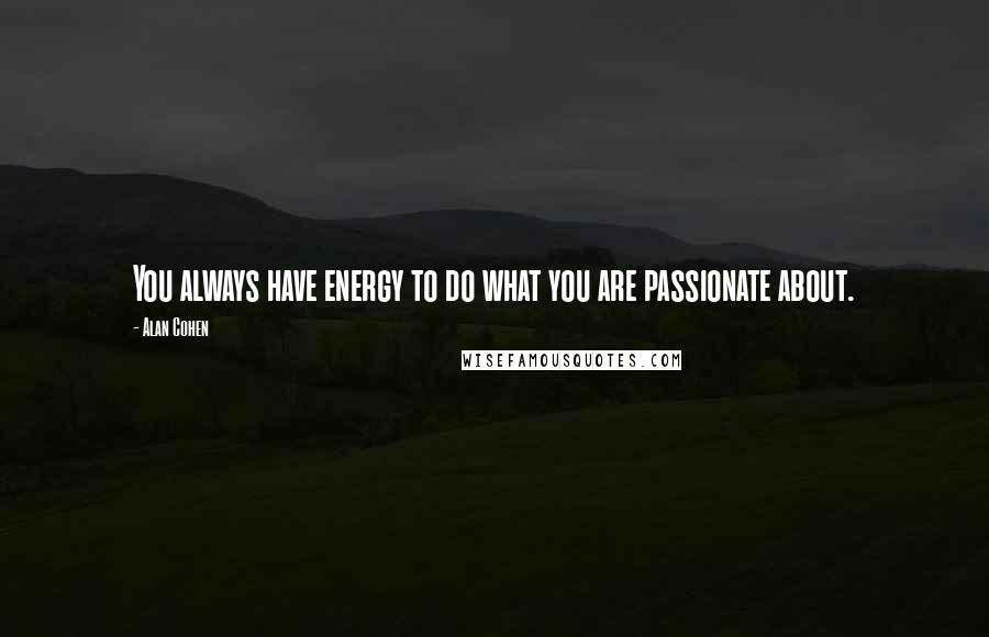 Alan Cohen Quotes: You always have energy to do what you are passionate about.