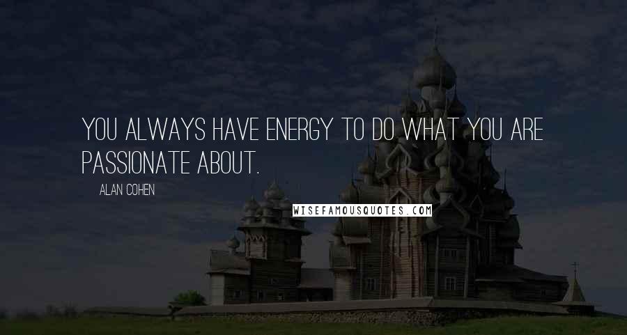 Alan Cohen Quotes: You always have energy to do what you are passionate about.