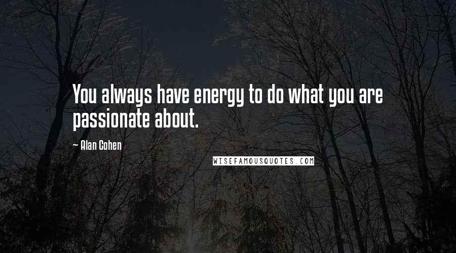 Alan Cohen Quotes: You always have energy to do what you are passionate about.