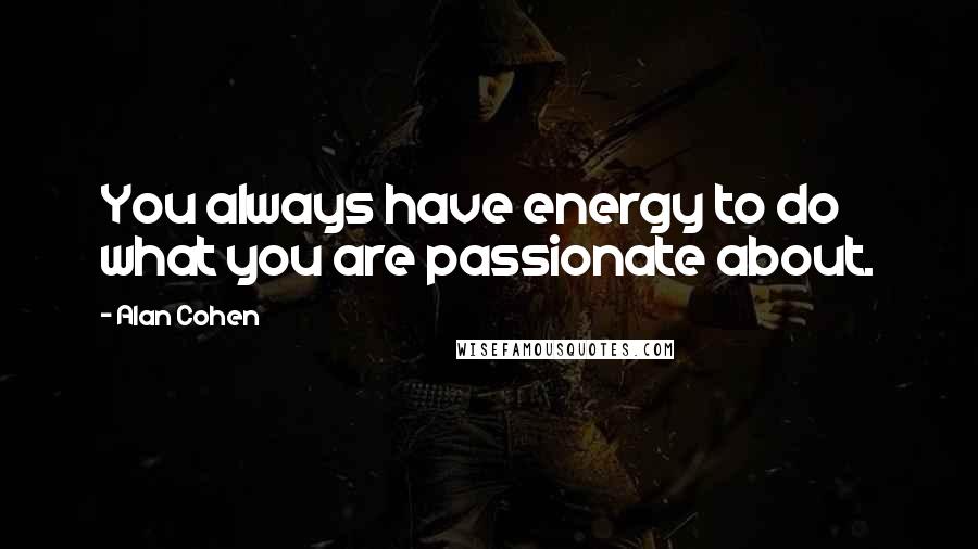 Alan Cohen Quotes: You always have energy to do what you are passionate about.