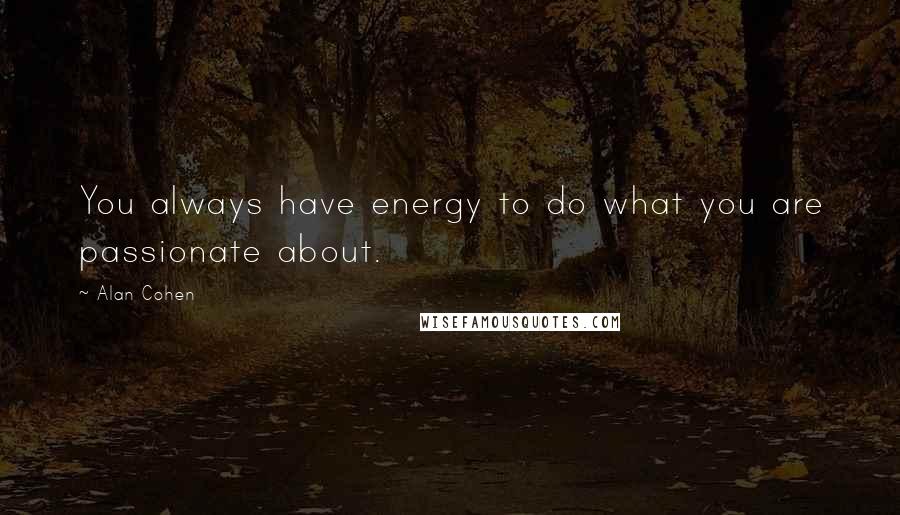 Alan Cohen Quotes: You always have energy to do what you are passionate about.