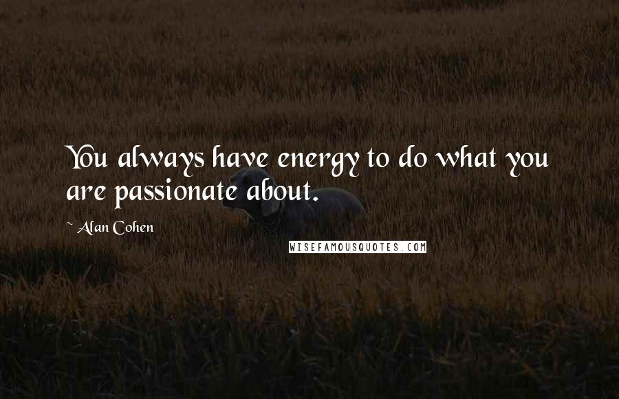 Alan Cohen Quotes: You always have energy to do what you are passionate about.