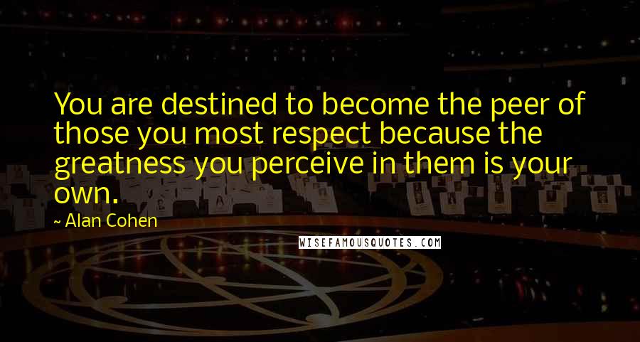 Alan Cohen Quotes: You are destined to become the peer of those you most respect because the greatness you perceive in them is your own.