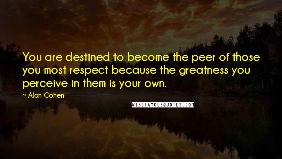 Alan Cohen Quotes: You are destined to become the peer of those you most respect because the greatness you perceive in them is your own.