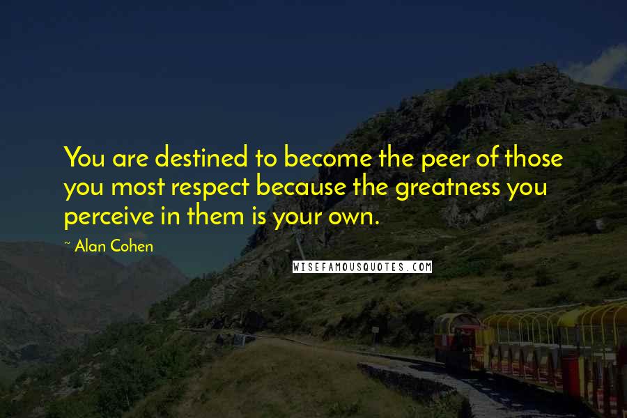 Alan Cohen Quotes: You are destined to become the peer of those you most respect because the greatness you perceive in them is your own.