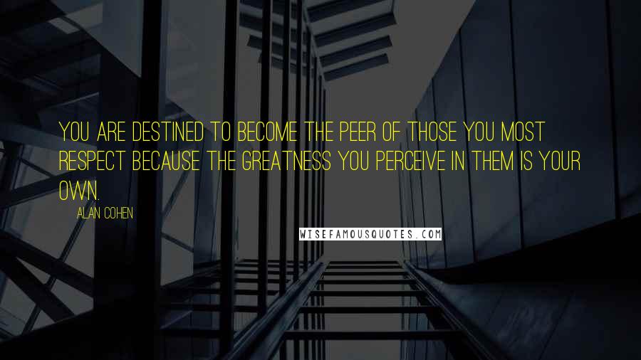 Alan Cohen Quotes: You are destined to become the peer of those you most respect because the greatness you perceive in them is your own.
