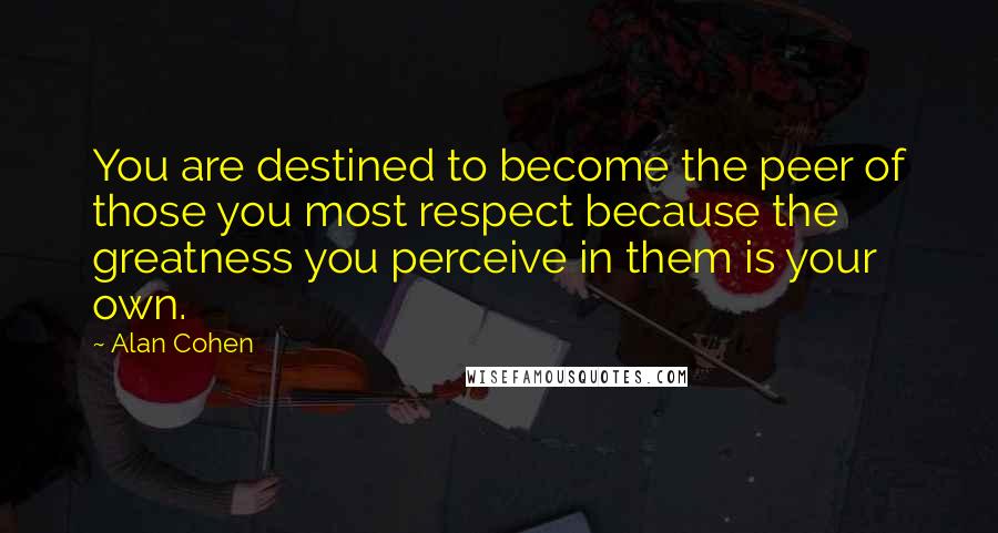 Alan Cohen Quotes: You are destined to become the peer of those you most respect because the greatness you perceive in them is your own.