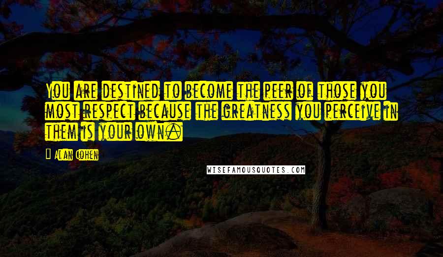 Alan Cohen Quotes: You are destined to become the peer of those you most respect because the greatness you perceive in them is your own.