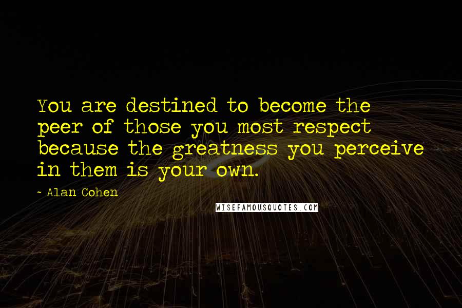 Alan Cohen Quotes: You are destined to become the peer of those you most respect because the greatness you perceive in them is your own.