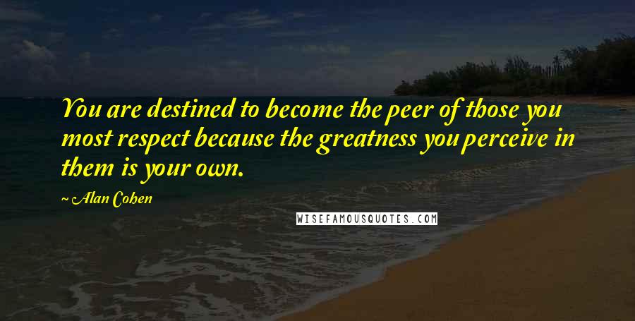 Alan Cohen Quotes: You are destined to become the peer of those you most respect because the greatness you perceive in them is your own.