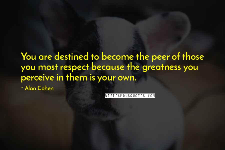 Alan Cohen Quotes: You are destined to become the peer of those you most respect because the greatness you perceive in them is your own.