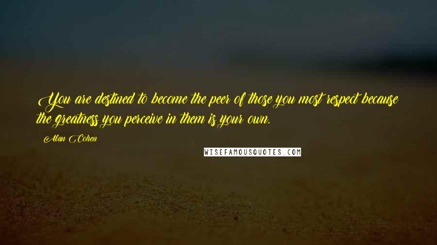 Alan Cohen Quotes: You are destined to become the peer of those you most respect because the greatness you perceive in them is your own.