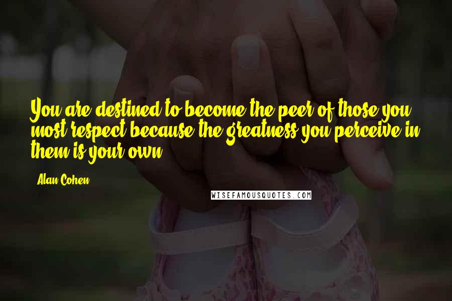 Alan Cohen Quotes: You are destined to become the peer of those you most respect because the greatness you perceive in them is your own.