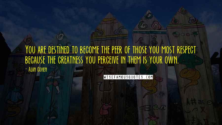 Alan Cohen Quotes: You are destined to become the peer of those you most respect because the greatness you perceive in them is your own.