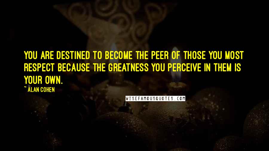 Alan Cohen Quotes: You are destined to become the peer of those you most respect because the greatness you perceive in them is your own.