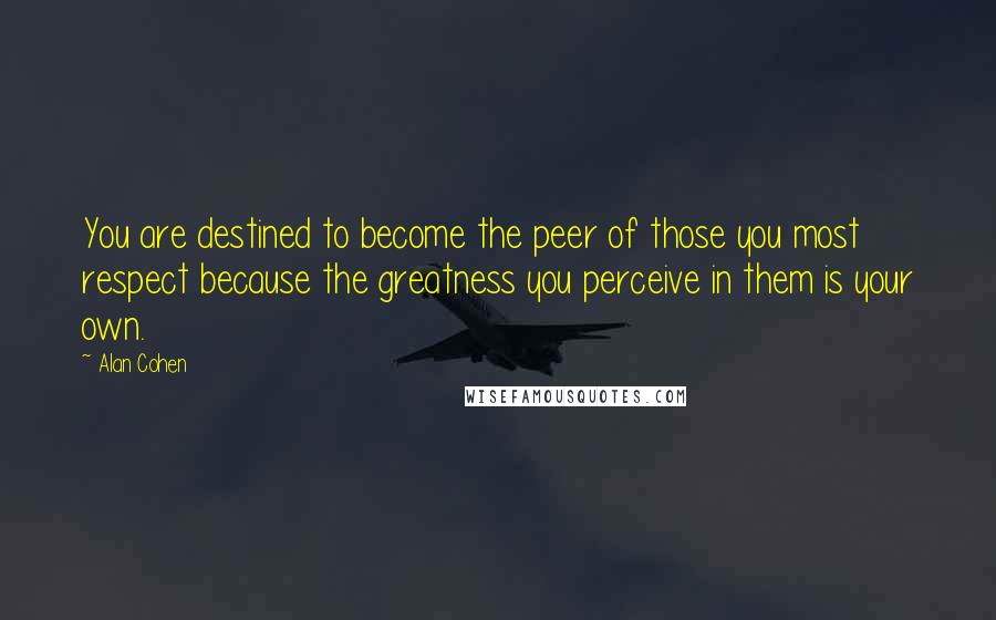 Alan Cohen Quotes: You are destined to become the peer of those you most respect because the greatness you perceive in them is your own.