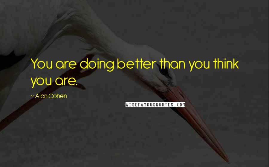 Alan Cohen Quotes: You are doing better than you think you are.