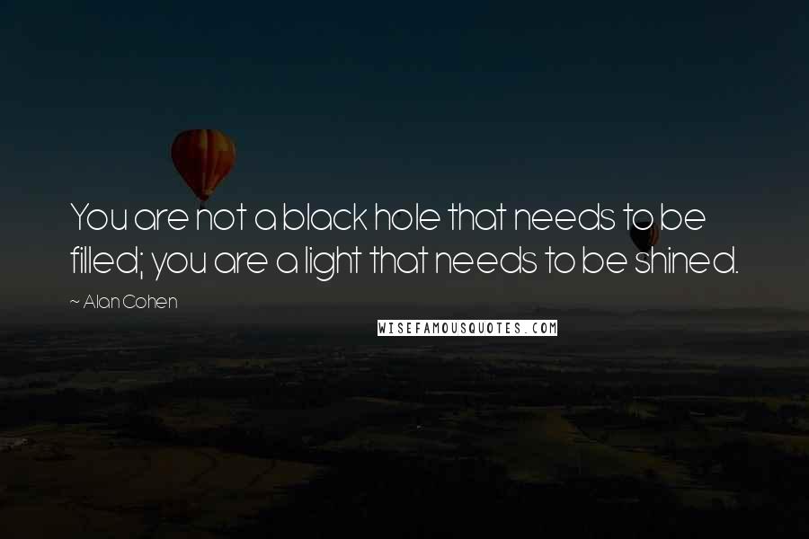 Alan Cohen Quotes: You are not a black hole that needs to be filled; you are a light that needs to be shined.