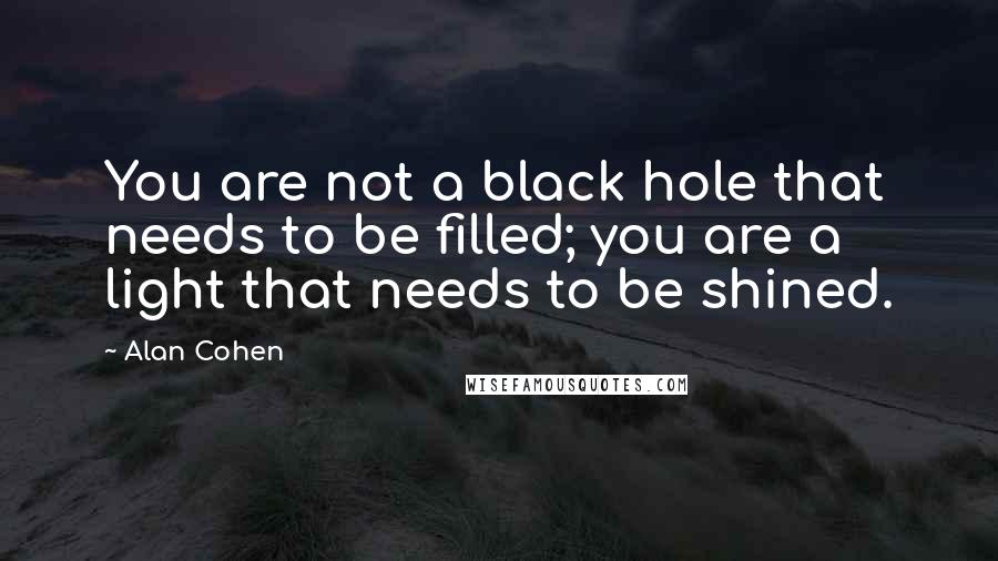 Alan Cohen Quotes: You are not a black hole that needs to be filled; you are a light that needs to be shined.