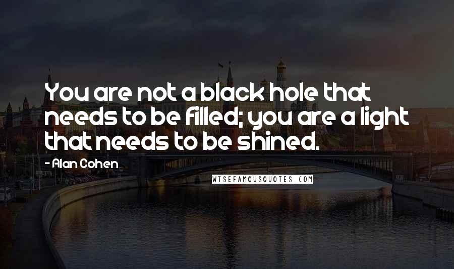 Alan Cohen Quotes: You are not a black hole that needs to be filled; you are a light that needs to be shined.