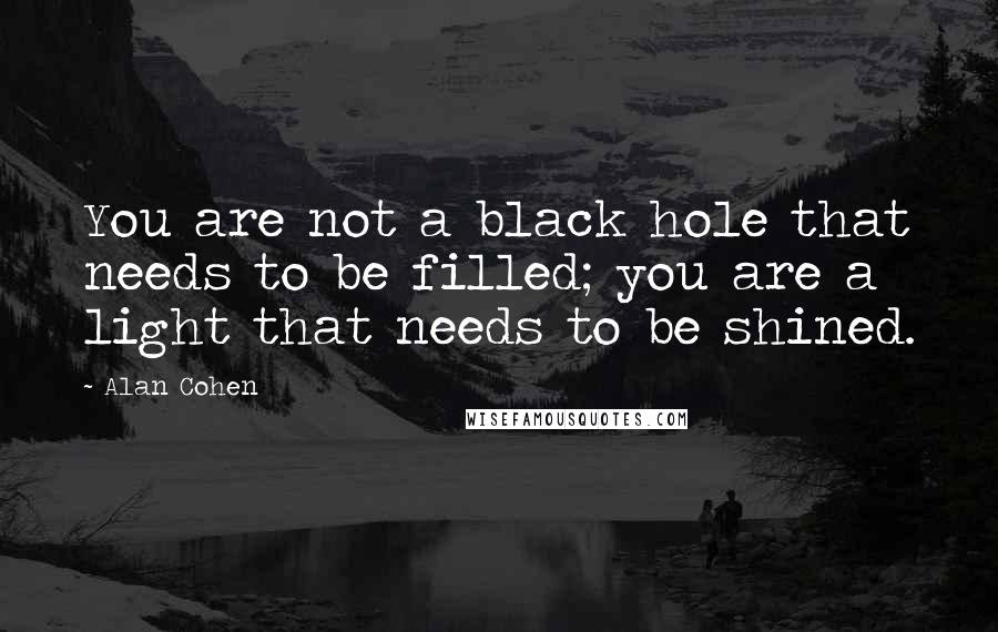 Alan Cohen Quotes: You are not a black hole that needs to be filled; you are a light that needs to be shined.