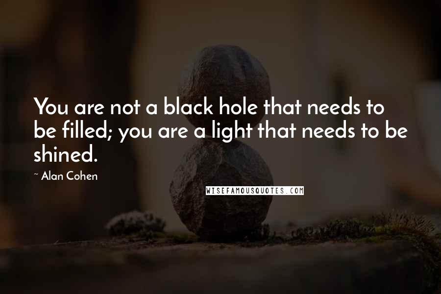 Alan Cohen Quotes: You are not a black hole that needs to be filled; you are a light that needs to be shined.