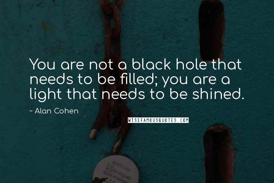 Alan Cohen Quotes: You are not a black hole that needs to be filled; you are a light that needs to be shined.