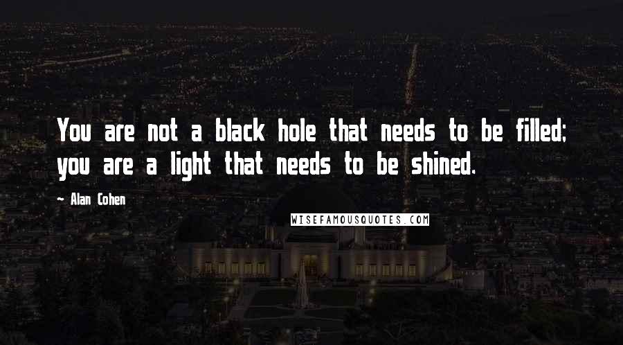 Alan Cohen Quotes: You are not a black hole that needs to be filled; you are a light that needs to be shined.