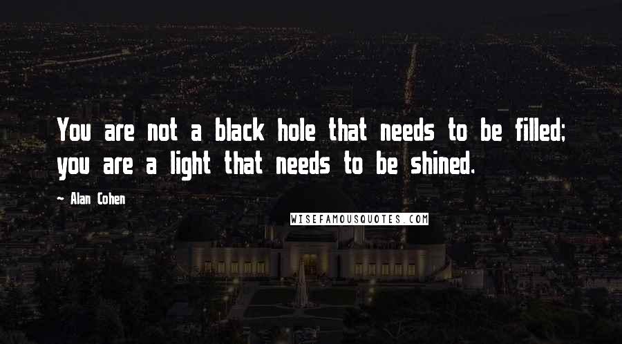 Alan Cohen Quotes: You are not a black hole that needs to be filled; you are a light that needs to be shined.