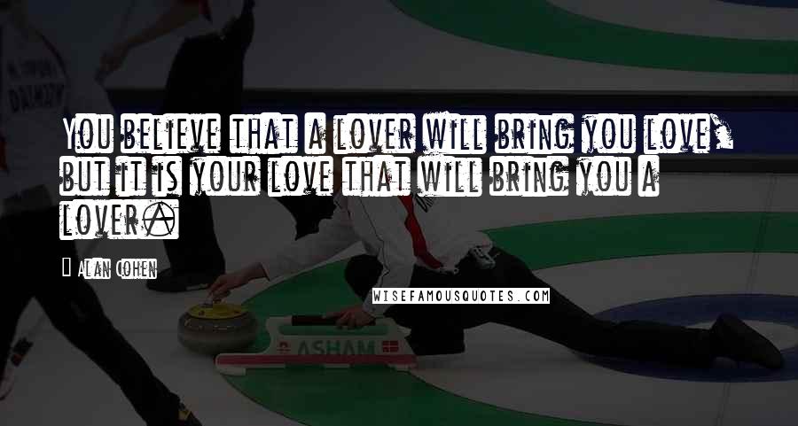 Alan Cohen Quotes: You believe that a lover will bring you love, but it is your love that will bring you a lover.