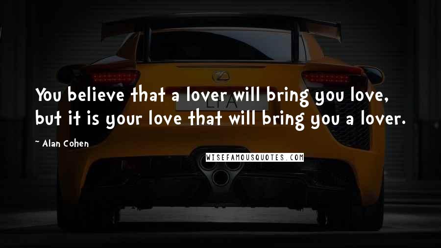 Alan Cohen Quotes: You believe that a lover will bring you love, but it is your love that will bring you a lover.