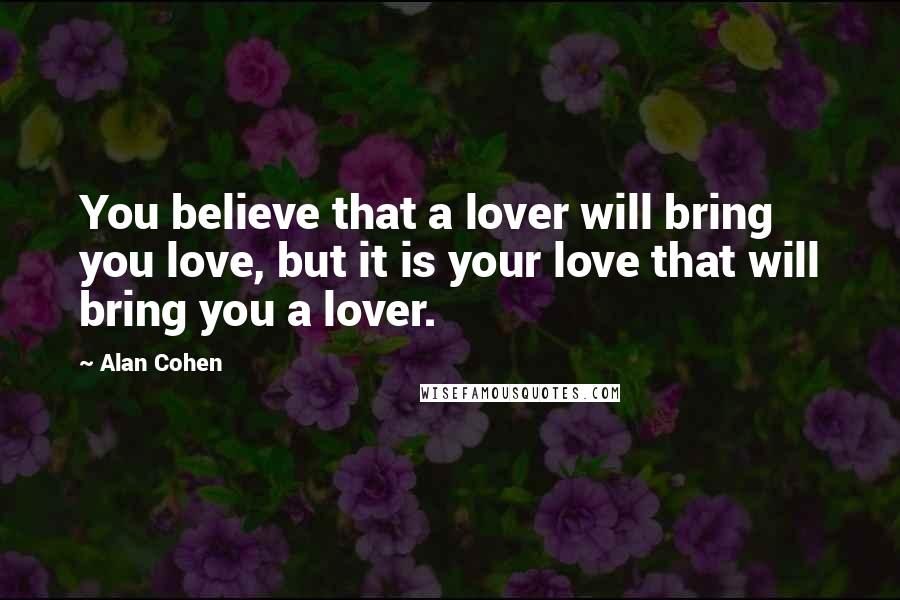 Alan Cohen Quotes: You believe that a lover will bring you love, but it is your love that will bring you a lover.