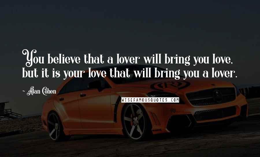 Alan Cohen Quotes: You believe that a lover will bring you love, but it is your love that will bring you a lover.