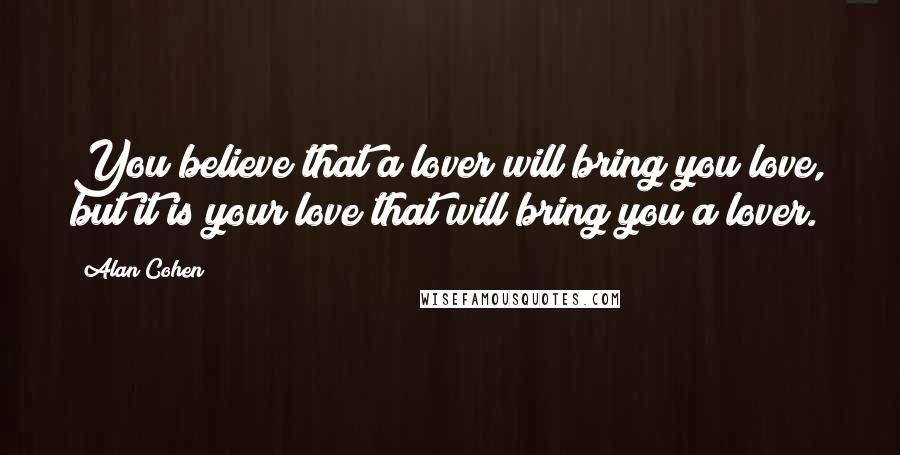 Alan Cohen Quotes: You believe that a lover will bring you love, but it is your love that will bring you a lover.