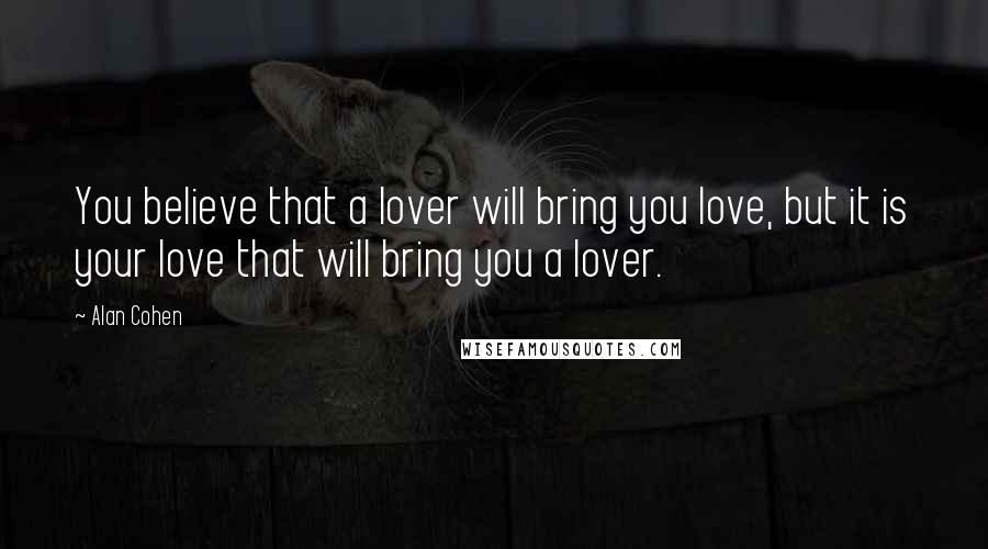 Alan Cohen Quotes: You believe that a lover will bring you love, but it is your love that will bring you a lover.