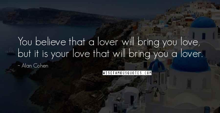 Alan Cohen Quotes: You believe that a lover will bring you love, but it is your love that will bring you a lover.