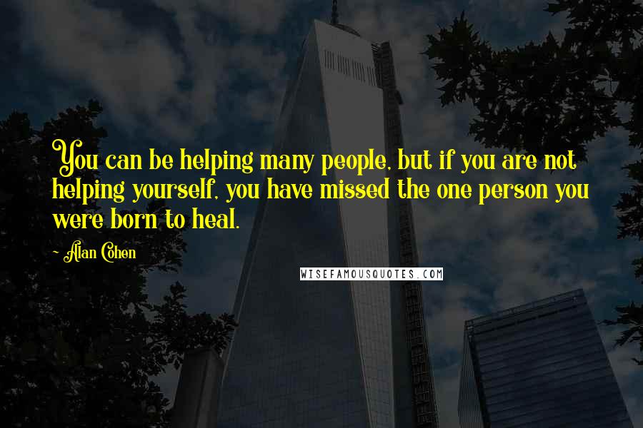 Alan Cohen Quotes: You can be helping many people, but if you are not helping yourself, you have missed the one person you were born to heal.