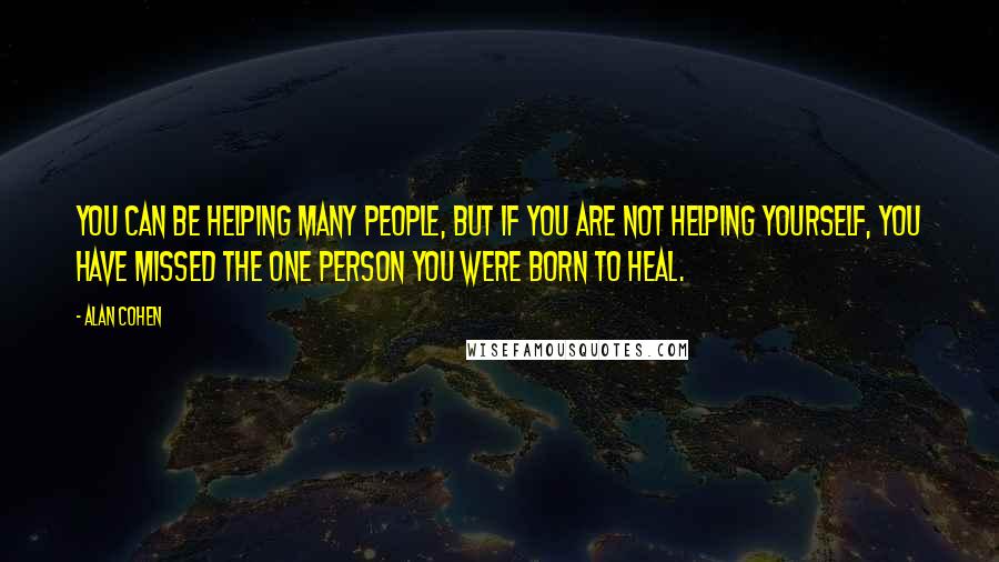 Alan Cohen Quotes: You can be helping many people, but if you are not helping yourself, you have missed the one person you were born to heal.