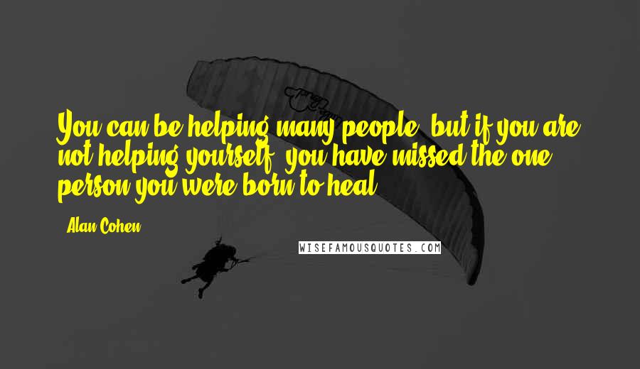 Alan Cohen Quotes: You can be helping many people, but if you are not helping yourself, you have missed the one person you were born to heal.