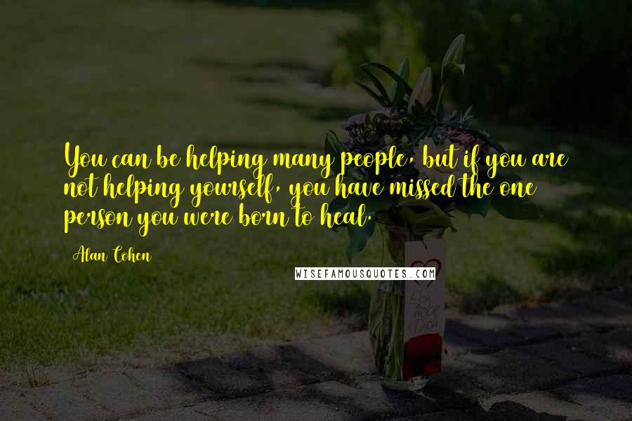 Alan Cohen Quotes: You can be helping many people, but if you are not helping yourself, you have missed the one person you were born to heal.