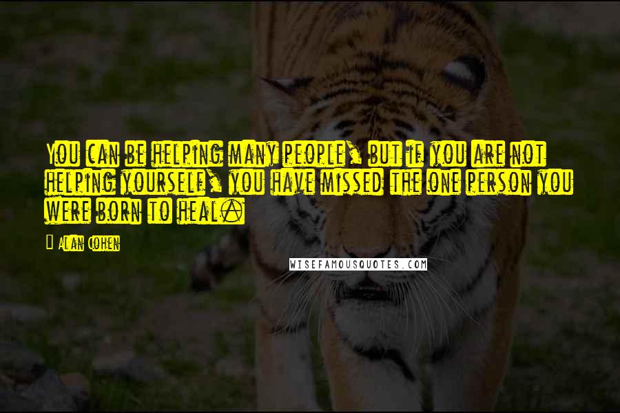 Alan Cohen Quotes: You can be helping many people, but if you are not helping yourself, you have missed the one person you were born to heal.