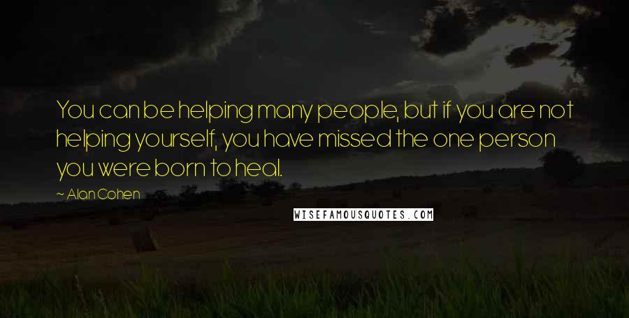 Alan Cohen Quotes: You can be helping many people, but if you are not helping yourself, you have missed the one person you were born to heal.