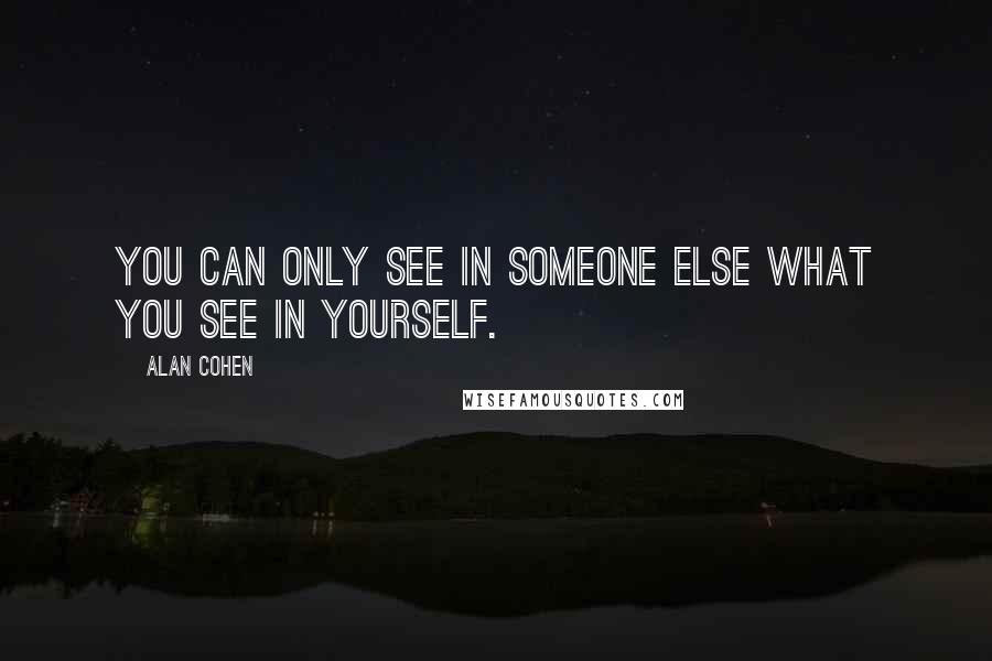 Alan Cohen Quotes: You can only see in someone else what you see in yourself.