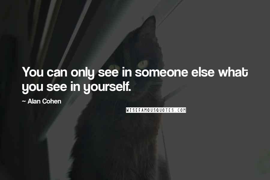 Alan Cohen Quotes: You can only see in someone else what you see in yourself.