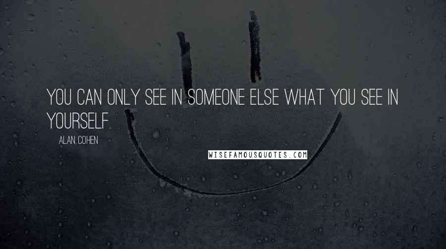 Alan Cohen Quotes: You can only see in someone else what you see in yourself.