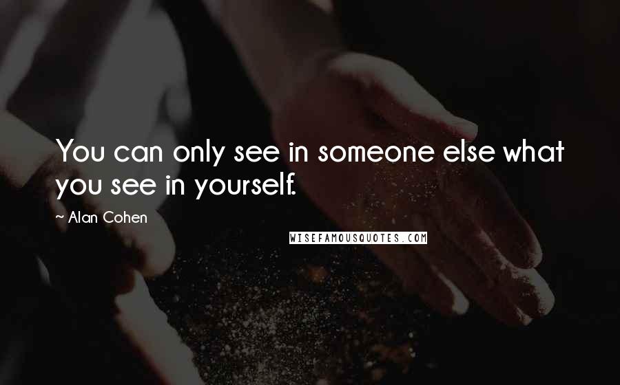 Alan Cohen Quotes: You can only see in someone else what you see in yourself.