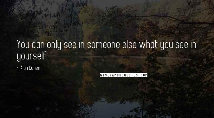 Alan Cohen Quotes: You can only see in someone else what you see in yourself.