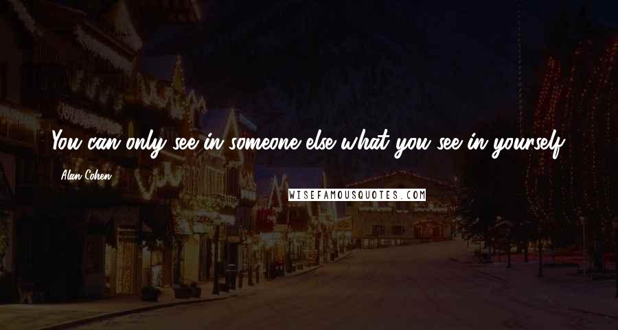 Alan Cohen Quotes: You can only see in someone else what you see in yourself.