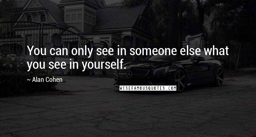 Alan Cohen Quotes: You can only see in someone else what you see in yourself.