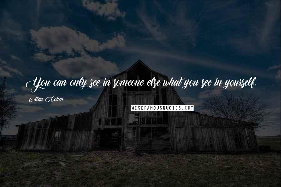 Alan Cohen Quotes: You can only see in someone else what you see in yourself.